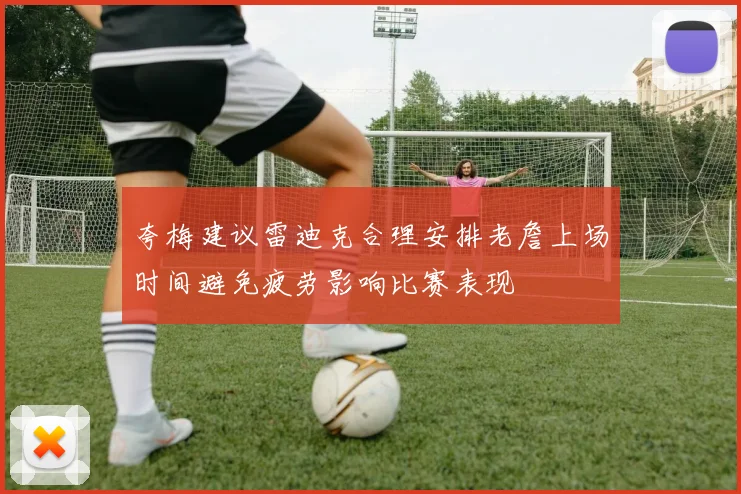 夸梅建议雷迪克合理安排老詹上场时间避免疲劳影响比赛表现