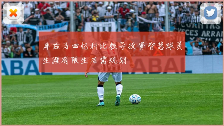 库兹马回忆科比教导投资智慧球员生涯有限生活需规划