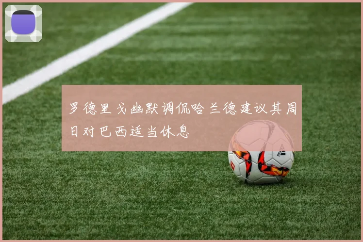 罗德里戈幽默调侃哈兰德建议其周日对巴西适当休息