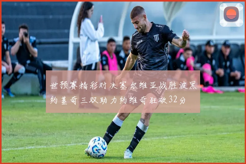 世预赛精彩对决塞尔维亚战胜波黑约基奇三双助力约维奇狂砍32分