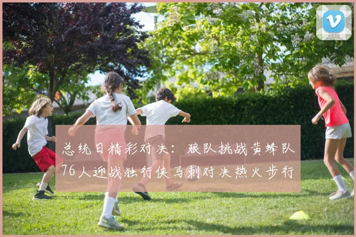 总统日精彩对决:狼队挑战黄蜂队76人迎战独行侠马刺对决热火步行者争夺勇士