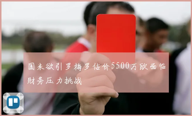 国米欲引罗梅罗估价5500万欧面临财务压力挑战