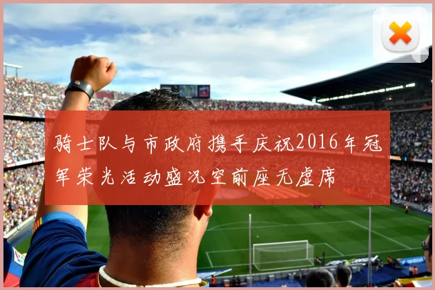 骑士队与市政府携手庆祝2016年冠军荣光活动盛况空前座无虚席