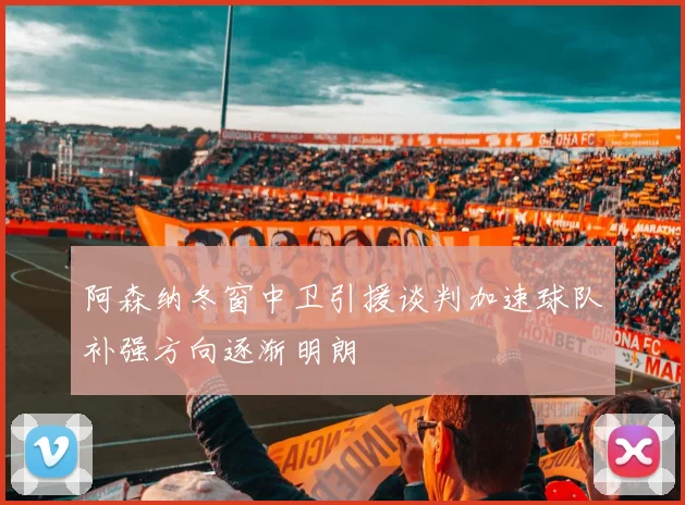 阿森纳冬窗中卫引援谈判加速球队补强方向逐渐明朗