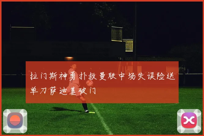 拉门斯神勇扑救曼联中场失误险送单刀萨迪基破门