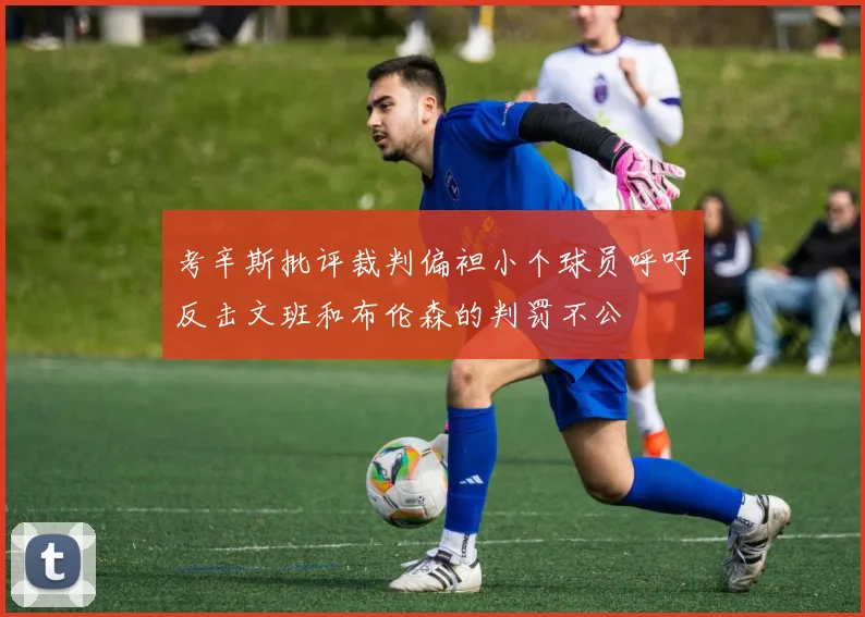 考辛斯批评裁判偏袒小个球员呼吁反击文班和布伦森的判罚不公