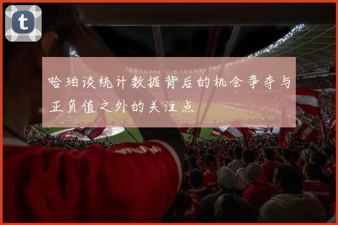 哈珀谈统计数据背后的机会争夺与正负值之外的关注点