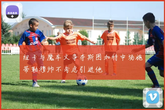 纽卡与魔车文争夺斯图加特中场施蒂勒穆帅不考虑引进他