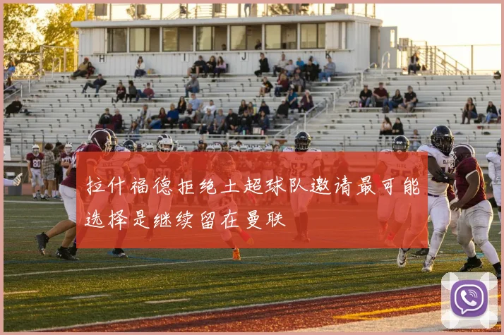 拉什福德拒绝土超球队邀请最可能选择是继续留在曼联