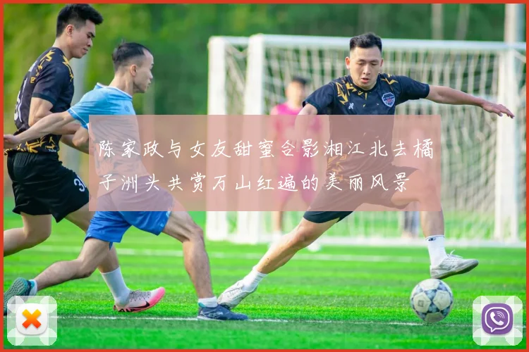 陈家政与女友甜蜜合影湘江北去橘子洲头共赏万山红遍的美丽风景
