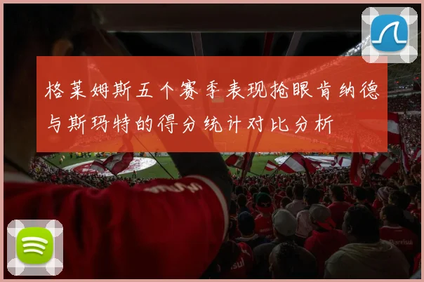 格莱姆斯五个赛季表现抢眼肯纳德与斯玛特的得分统计对比分析