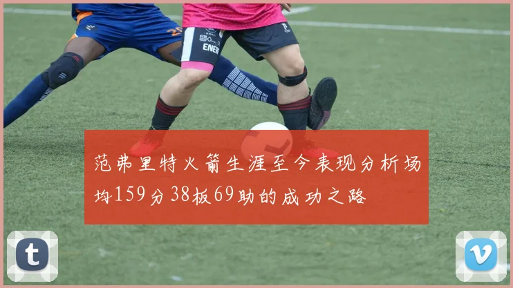 范弗里特火箭生涯至今表现分析场均159分38板69助的成功之路