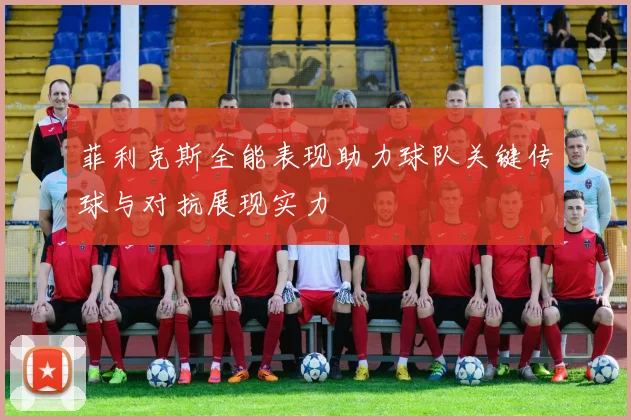 菲利克斯全能表现助力球队关键传球与对抗展现实力
