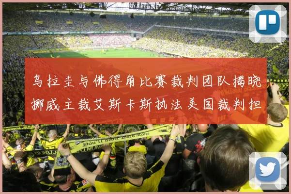 乌拉圭与佛得角比赛裁判团队揭晓挪威主裁艾斯卡斯执法美国裁判担任助理