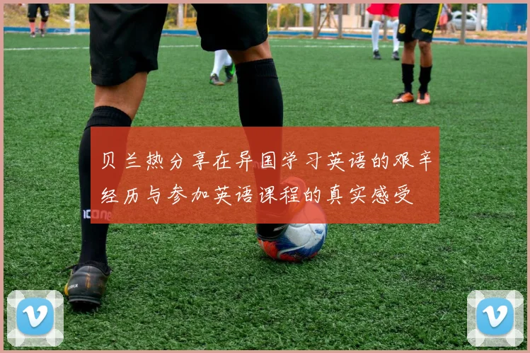 贝兰热分享在异国学习英语的艰辛经历与参加英语课程的真实感受