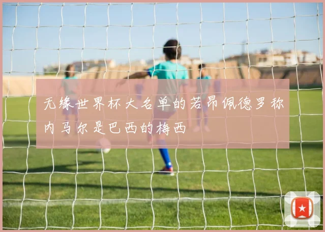 无缘世界杯大名单的若昂佩德罗称内马尔是巴西的梅西