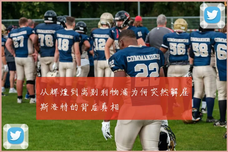 从辉煌到离别利物浦为何突然解雇斯洛特的背后真相