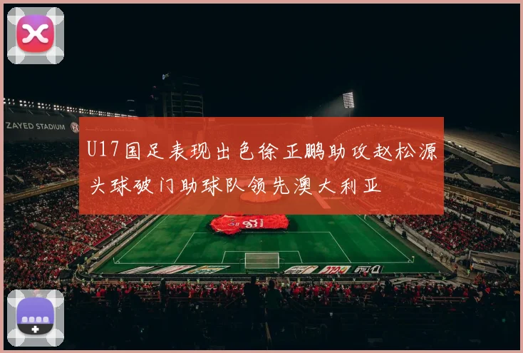 U17国足表现出色徐正鹏助攻赵松源头球破门助球队领先澳大利亚