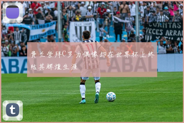 费兰崇拜C罗为偶像却在世界杯上终结其辉煌生涯