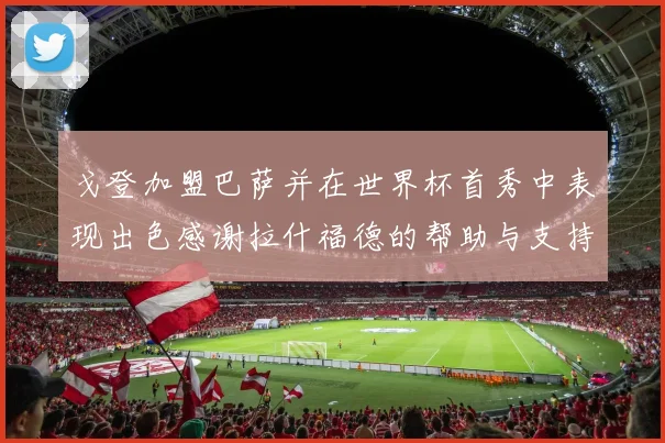 戈登加盟巴萨并在世界杯首秀中表现出色感谢拉什福德的帮助与支持