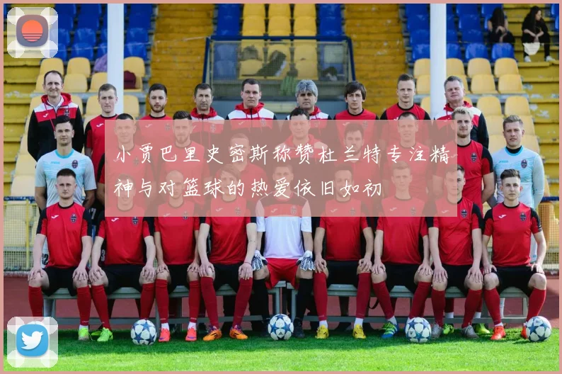 小贾巴里史密斯称赞杜兰特专注精神与对篮球的热爱依旧如初