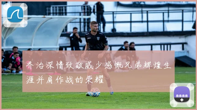 乔治深情致敬威少感慨兄弟辉煌生涯并肩作战的荣耀