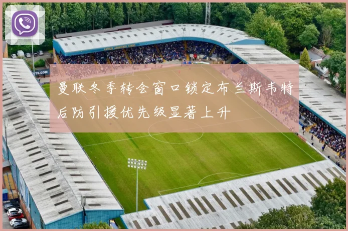 曼联冬季转会窗口锁定布兰斯韦特后防引援优先级显著上升