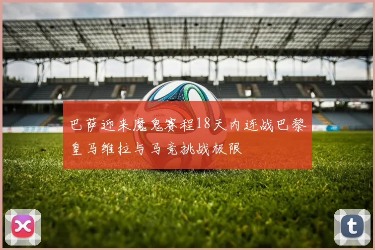 巴萨迎来魔鬼赛程18天内连战巴黎皇马维拉与马竞挑战极限
